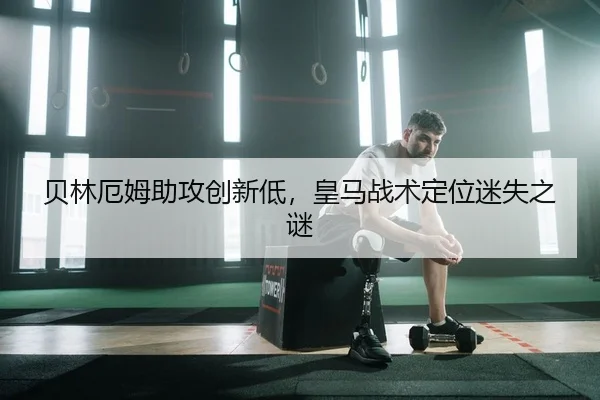 贝林厄姆助攻创新低，皇马战术定位迷失之谜